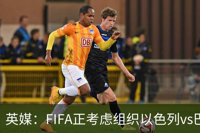 英媒：FIFA正考虑组织以色列vs巴勒斯坦青少友谊赛，为新赛事揭幕